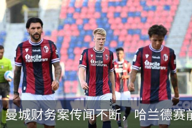 曼城财务案传闻不断，哈兰德赛前呼吁团结